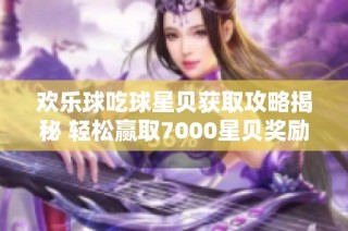 欢乐球吃球星贝获取攻略揭秘 轻松赢取7000星贝奖励的方法