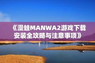 《漫蛙MANWA2游戏下载安装全攻略与注意事项》