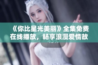 《你比星光美丽》全集免费在线播放，畅享浪漫爱情故事的精彩时刻