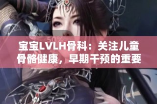 宝宝LVLH骨科：关注儿童骨骼健康，早期干预的重要性