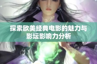 探索欧美经典电影的魅力与影坛影响力分析