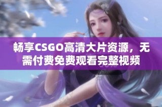 畅享CSGO高清大片资源，无需付费免费观看完整视频