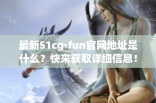 最新51cg·fun官网地址是什么？快来获取详细信息！