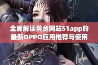 全面解读黄金网站51app的最新OPPO应用推荐与使用攻略