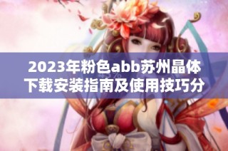 2023年粉色abb苏州晶体下载安装指南及使用技巧分享