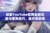 探索YouTube官网全新功能与使用技巧，提升您的观看体验