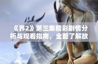 《界2》第三集精彩剧情分析与观看指南，全面了解故事发展