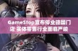 GameStop宣布停业德国门店 实体零售行业面临严峻挑战与转型困境