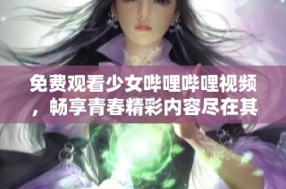 免费观看少女哔哩哔哩视频，畅享青春精彩内容尽在其中