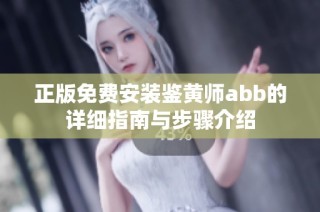 正版免费安装鉴黄师abb的详细指南与步骤介绍