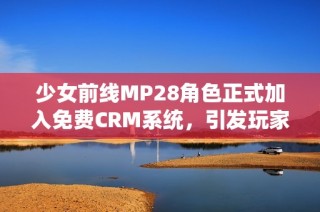 少女前线MP28角色正式加入免费CRM系统，引发玩家热议