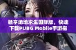 畅享绝地求生国际版，快速下载PUBG Mobile手游指引