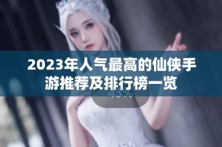 2023年人气最高的仙侠手游推荐及排行榜一览