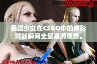 暴躁少女在CSGO中的精彩对战瞬间全景高清观看。