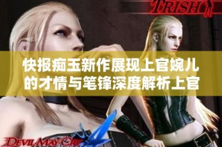 快报痴玉新作展现上官婉儿的才情与笔锋深度解析上官婉儿的创作笔记与艺术魅力