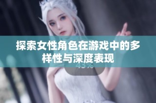 探索女性角色在游戏中的多样性与深度表现