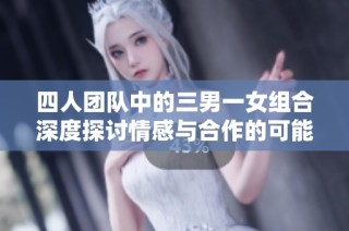 四人团队中的三男一女组合深度探讨情感与合作的可能性