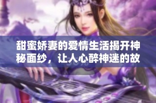 甜蜜娇妻的爱情生活揭开神秘面纱，让人心醉神迷的故事