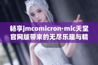 畅享jmcomicron·mic天堂官网版带来的无尽乐趣与精彩体验