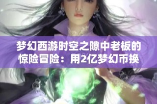 梦幻西游时空之隙中老板的惊险冒险：用2亿梦幻币换取神秘宝石袋