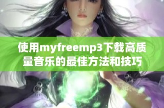 使用myfreemp3下载高质量音乐的最佳方法和技巧