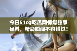 今日51cg吃瓜网惊爆独家猛料，精彩瞬间不容错过！