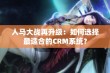 人马大战再升级：如何选择最适合的CRM系统？