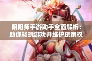阴阳师手游助手全面解析：助你畅玩游戏并维护玩家权益的必备工具揭秘