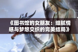 《图书馆的女朋友：细腻情感与梦想交织的完美结局》