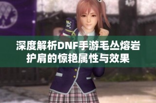 深度解析DNF手游毛丛熔岩护肩的惊艳属性与效果