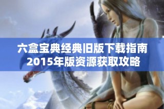 六盒宝典经典旧版下载指南 2015年版资源获取攻略