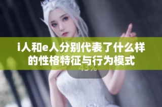 i人和e人分别代表了什么样的性格特征与行为模式