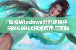 探索Windows野外环境中的MGDRCC技术应用与实践