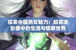 探索中国熟女魅力：超高清影像中的生活与情感世界