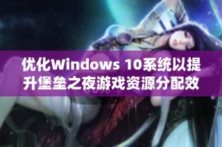 优化Windows 10系统以提升堡垒之夜游戏资源分配效果方法