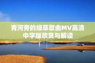 青河旁的绿草歌曲MV高清中字版欣赏与解读