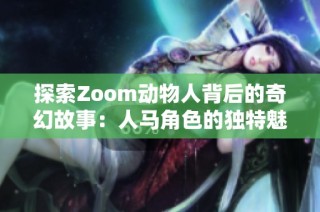 探索Zoom动物人背后的奇幻故事：人马角色的独特魅力与意义