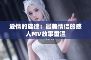 爱情的旋律：最美情侣的感人MV故事重温