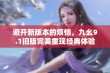 避开新版本的烦恼，九幺9.1旧版完美重现经典体验