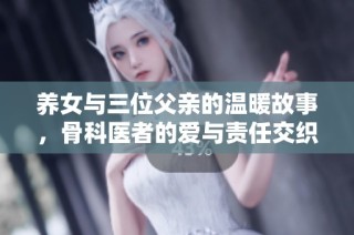 养女与三位父亲的温暖故事，骨科医者的爱与责任交织