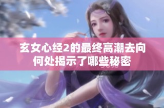 玄女心经2的最终高潮去向何处揭示了哪些秘密