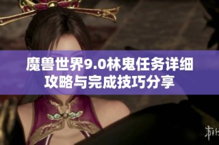 魔兽世界9.0林鬼任务详细攻略与完成技巧分享