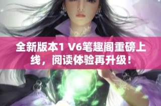 全新版本1 V6笔趣阁重磅上线，阅读体验再升级！