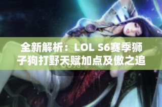 全新解析：LOL S6赛季狮子狗打野天赋加点及傲之追猎者重构策略详解