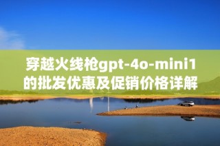 穿越火线枪gpt-4o-mini1的批发优惠及促销价格详解