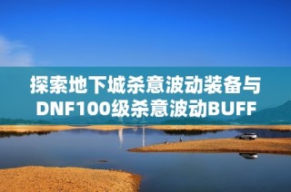 探索地下城杀意波动装备与DNF100级杀意波动BUFF的全面攻略