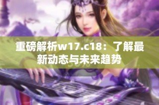 重磅解析w17.c18：了解最新动态与未来趋势