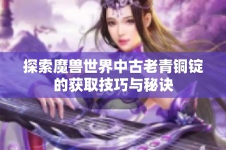 探索魔兽世界中古老青铜锭的获取技巧与秘诀