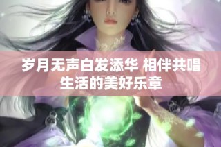 岁月无声白发添华 相伴共唱生活的美好乐章