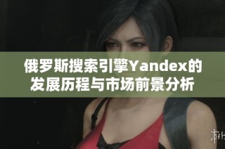 俄罗斯搜索引擎Yandex的发展历程与市场前景分析